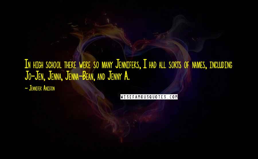Jennifer Aniston Quotes: In high school there were so many Jennifers, I had all sorts of names, including Jo-Jen, Jenna, Jenna-Bean, and Jenny A.