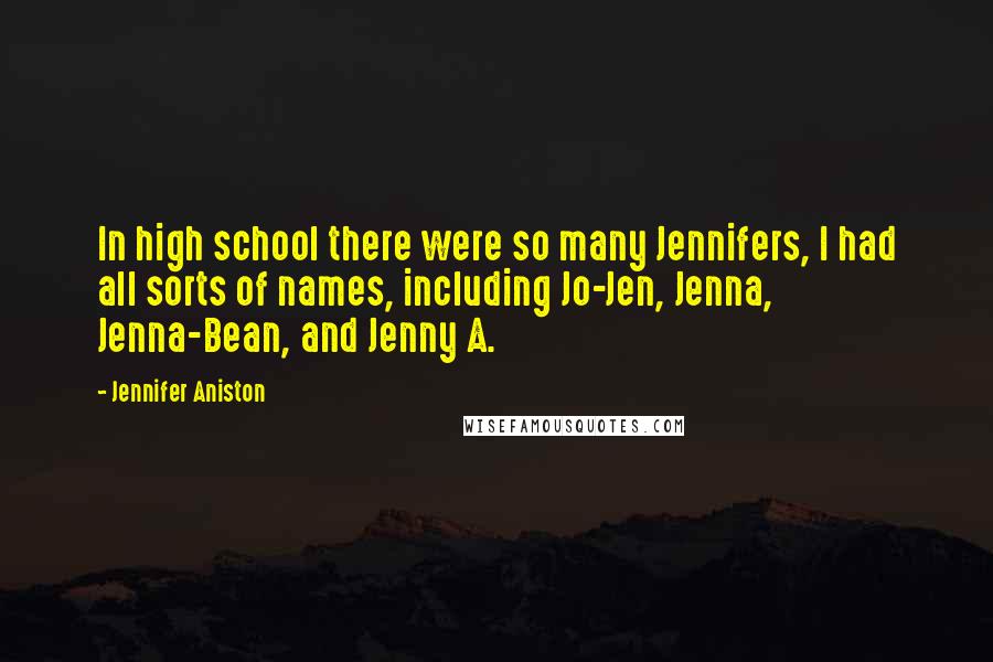 Jennifer Aniston Quotes: In high school there were so many Jennifers, I had all sorts of names, including Jo-Jen, Jenna, Jenna-Bean, and Jenny A.