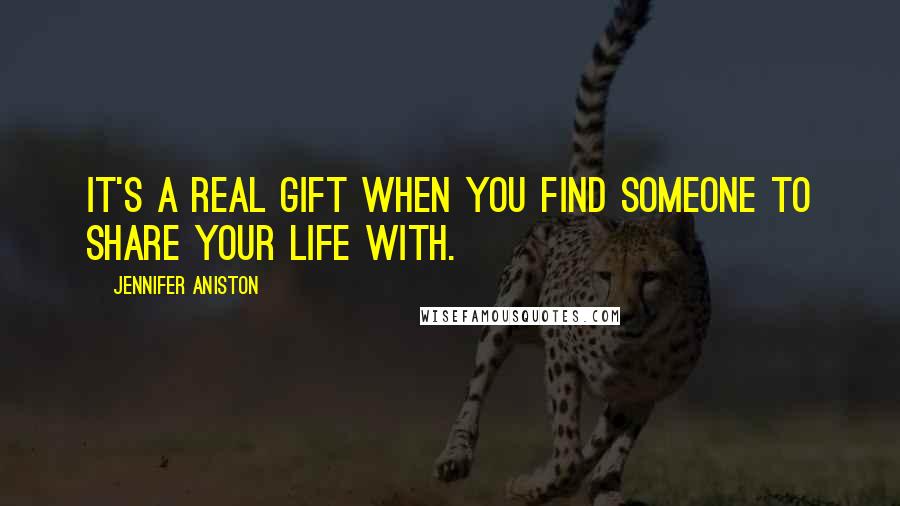 Jennifer Aniston Quotes: It's a real gift when you find someone to share your life with.