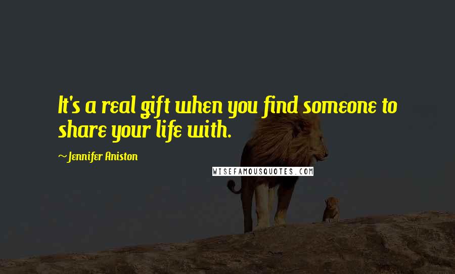 Jennifer Aniston Quotes: It's a real gift when you find someone to share your life with.