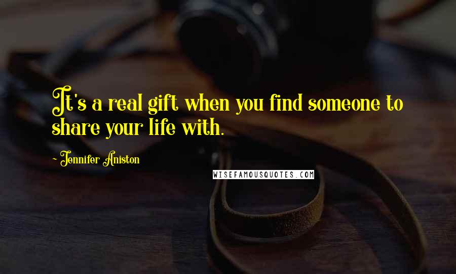 Jennifer Aniston Quotes: It's a real gift when you find someone to share your life with.