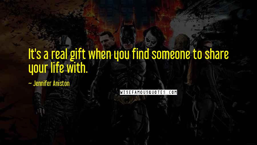 Jennifer Aniston Quotes: It's a real gift when you find someone to share your life with.