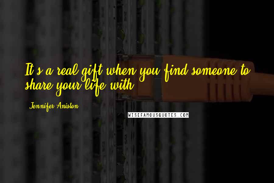 Jennifer Aniston Quotes: It's a real gift when you find someone to share your life with.