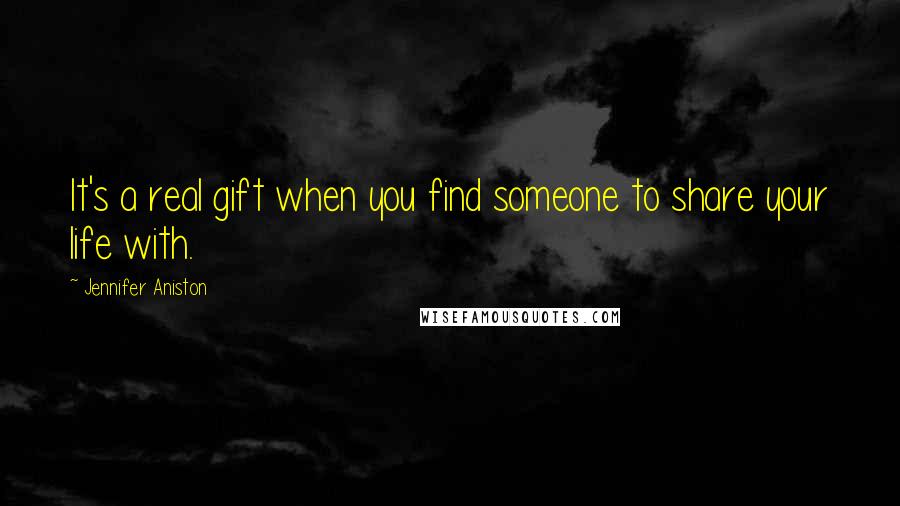 Jennifer Aniston Quotes: It's a real gift when you find someone to share your life with.