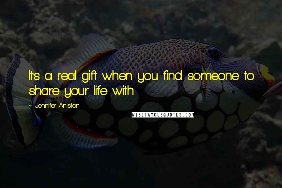 Jennifer Aniston Quotes: It's a real gift when you find someone to share your life with.