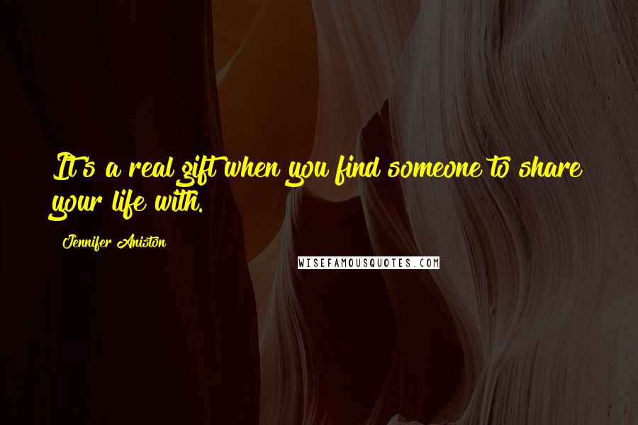 Jennifer Aniston Quotes: It's a real gift when you find someone to share your life with.