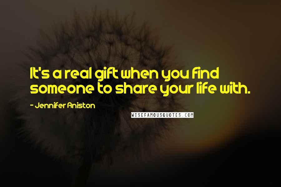 Jennifer Aniston Quotes: It's a real gift when you find someone to share your life with.