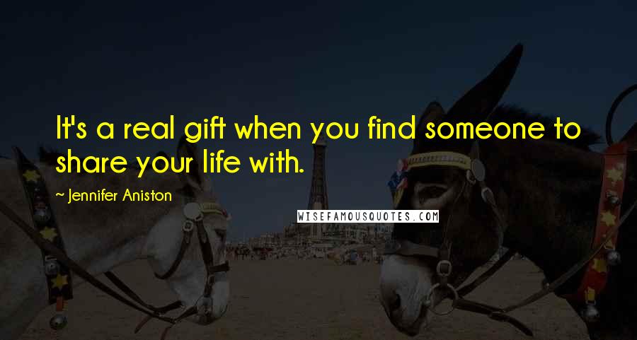 Jennifer Aniston Quotes: It's a real gift when you find someone to share your life with.