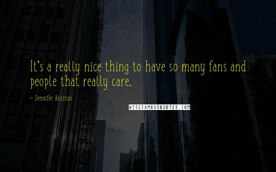 Jennifer Aniston Quotes: It's a really nice thing to have so many fans and people that really care.