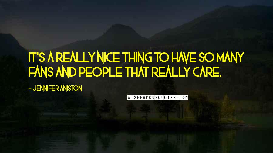 Jennifer Aniston Quotes: It's a really nice thing to have so many fans and people that really care.