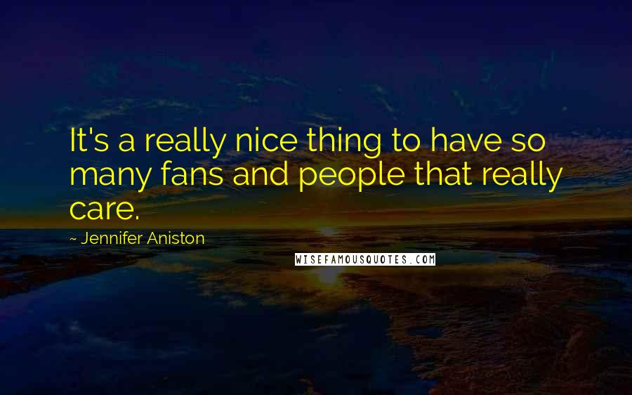 Jennifer Aniston Quotes: It's a really nice thing to have so many fans and people that really care.