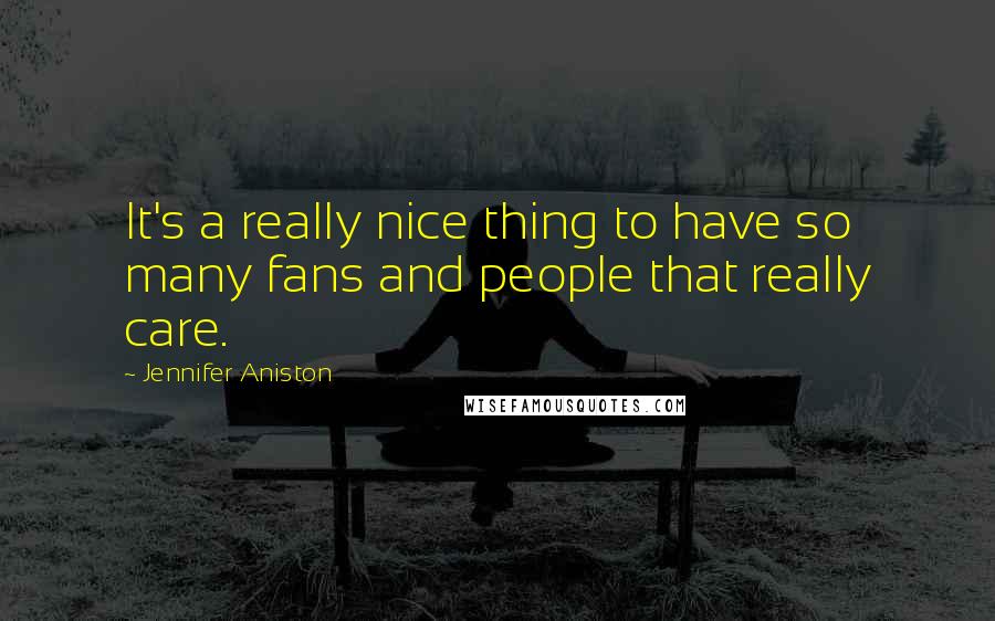 Jennifer Aniston Quotes: It's a really nice thing to have so many fans and people that really care.