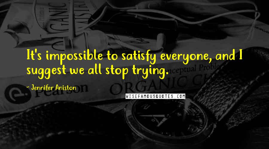Jennifer Aniston Quotes: It's impossible to satisfy everyone, and I suggest we all stop trying.
