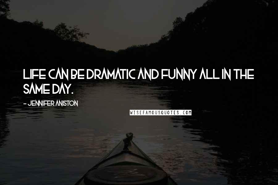 Jennifer Aniston Quotes: Life can be dramatic and funny all in the same day.