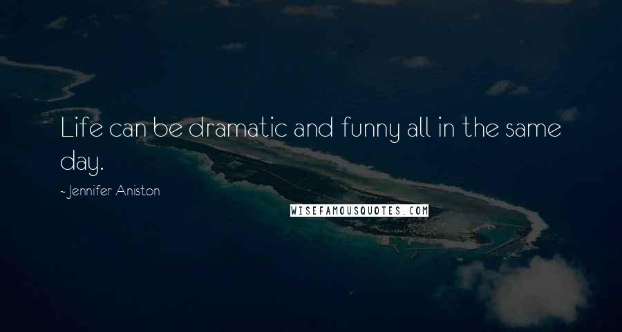 Jennifer Aniston Quotes: Life can be dramatic and funny all in the same day.