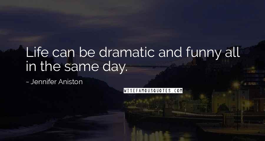 Jennifer Aniston Quotes: Life can be dramatic and funny all in the same day.