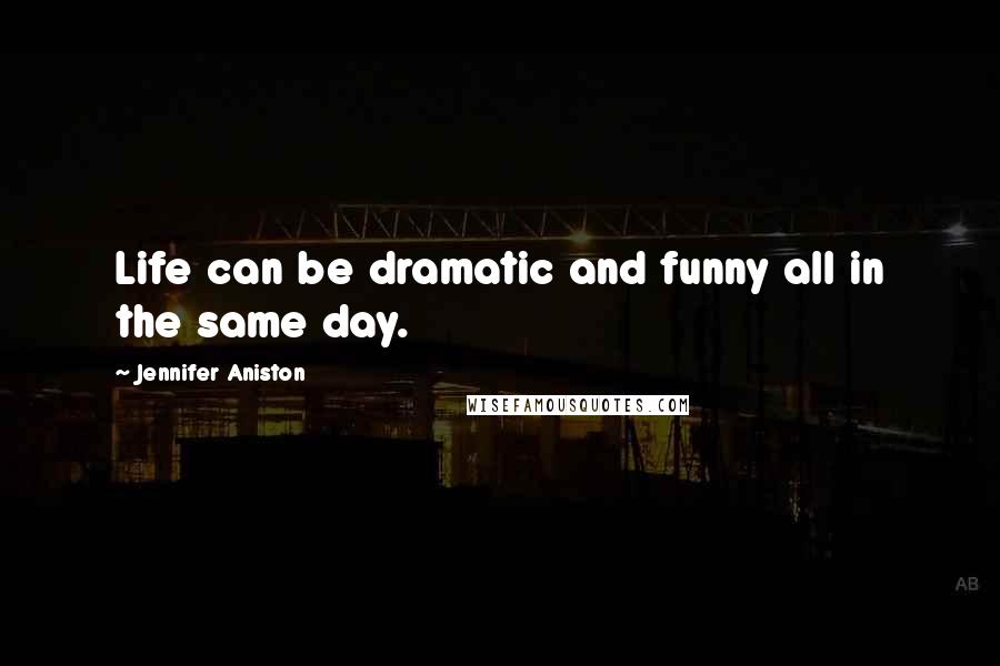 Jennifer Aniston Quotes: Life can be dramatic and funny all in the same day.