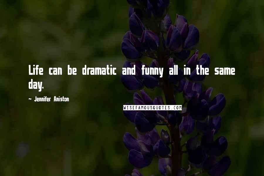 Jennifer Aniston Quotes: Life can be dramatic and funny all in the same day.