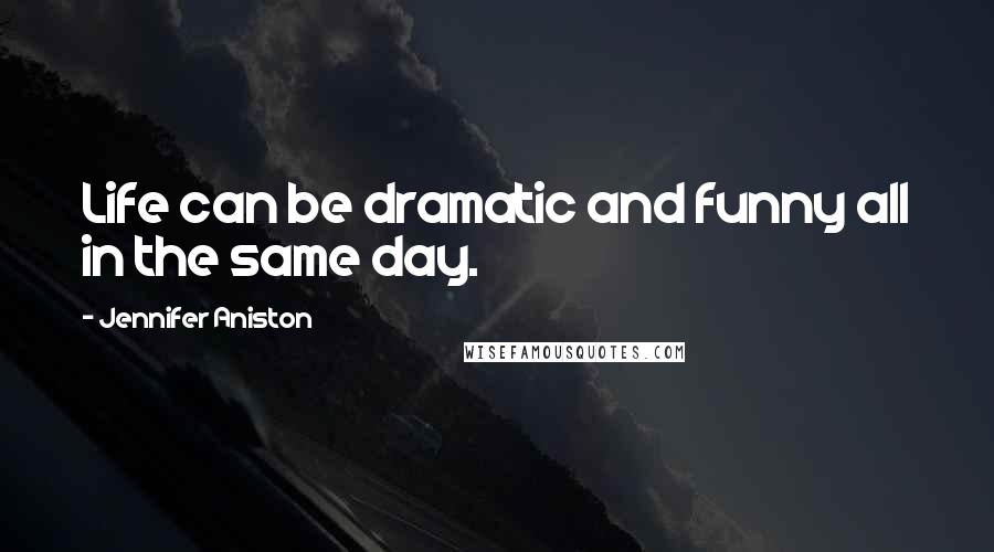 Jennifer Aniston Quotes: Life can be dramatic and funny all in the same day.