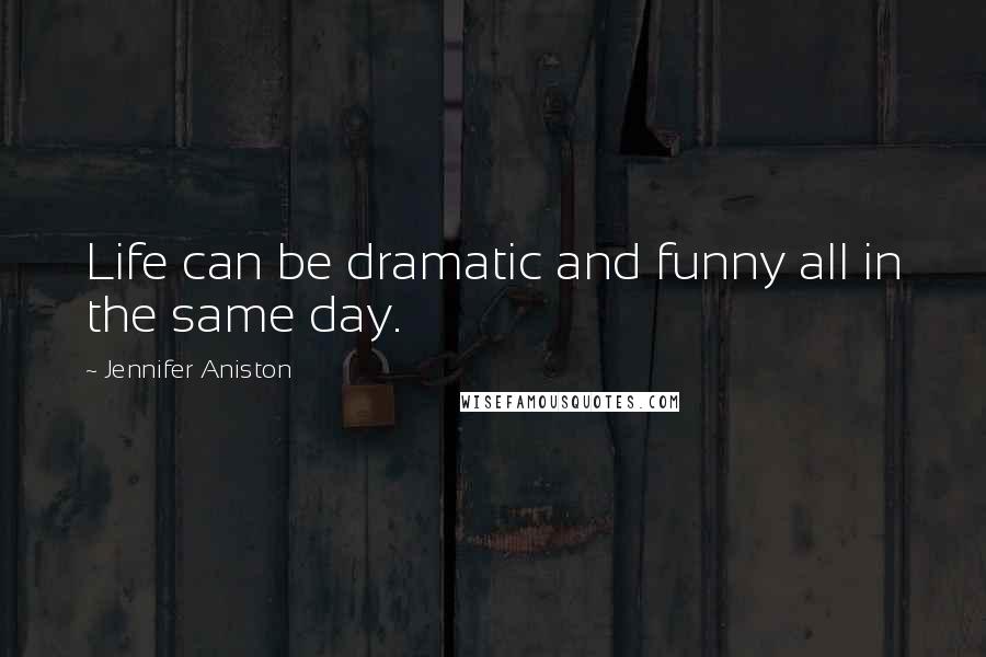 Jennifer Aniston Quotes: Life can be dramatic and funny all in the same day.