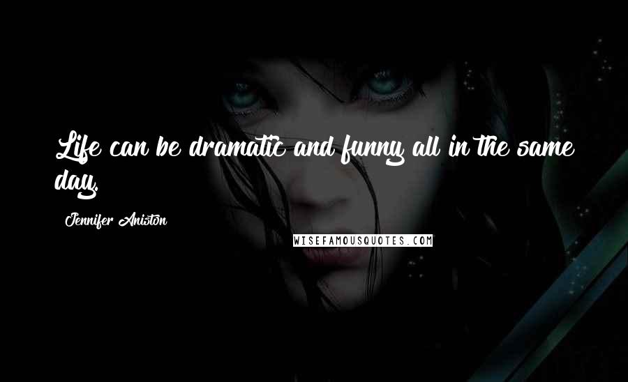 Jennifer Aniston Quotes: Life can be dramatic and funny all in the same day.