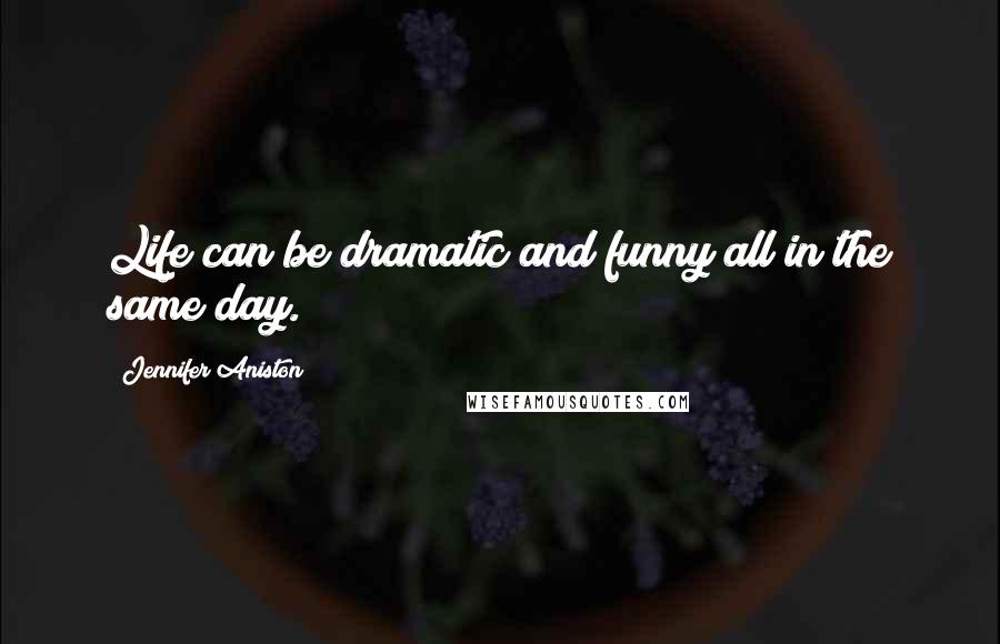 Jennifer Aniston Quotes: Life can be dramatic and funny all in the same day.