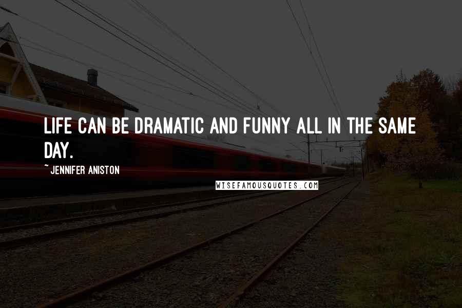 Jennifer Aniston Quotes: Life can be dramatic and funny all in the same day.