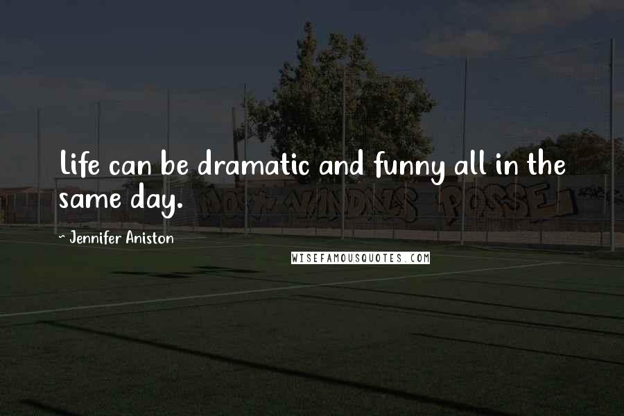 Jennifer Aniston Quotes: Life can be dramatic and funny all in the same day.