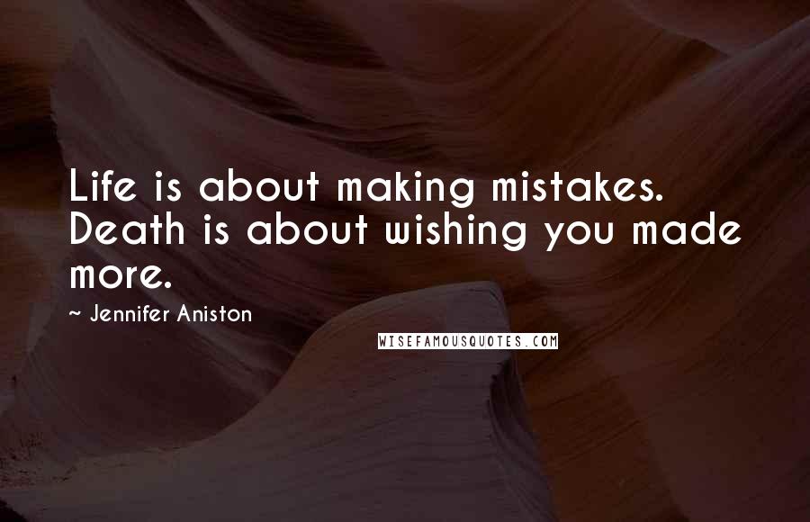 Jennifer Aniston Quotes: Life is about making mistakes. Death is about wishing you made more.