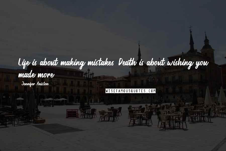 Jennifer Aniston Quotes: Life is about making mistakes. Death is about wishing you made more.