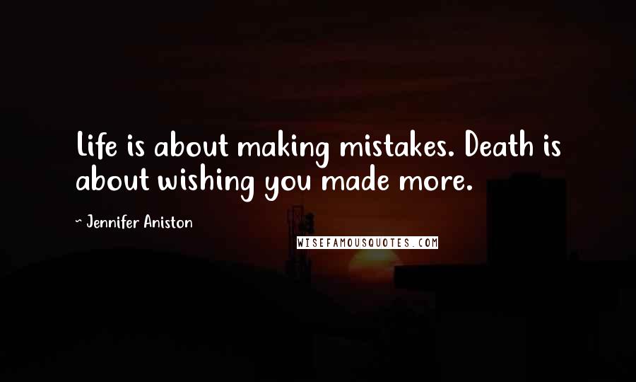 Jennifer Aniston Quotes: Life is about making mistakes. Death is about wishing you made more.