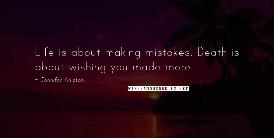 Jennifer Aniston Quotes: Life is about making mistakes. Death is about wishing you made more.