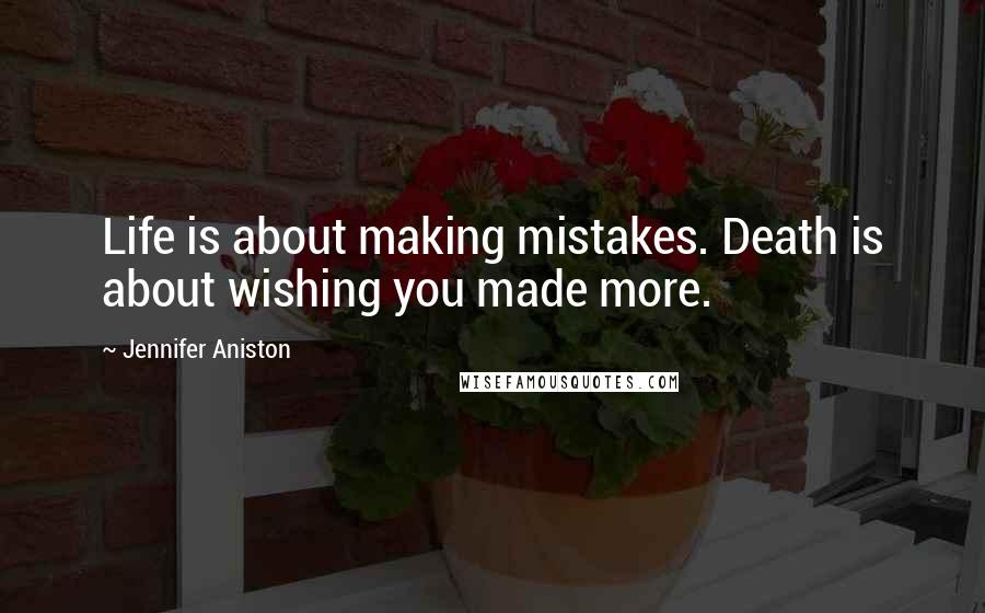 Jennifer Aniston Quotes: Life is about making mistakes. Death is about wishing you made more.