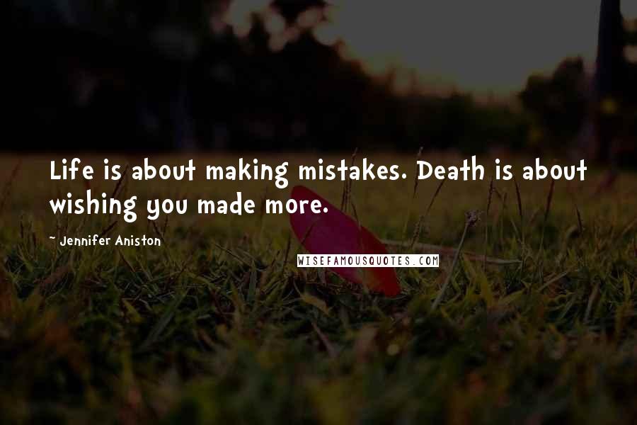 Jennifer Aniston Quotes: Life is about making mistakes. Death is about wishing you made more.