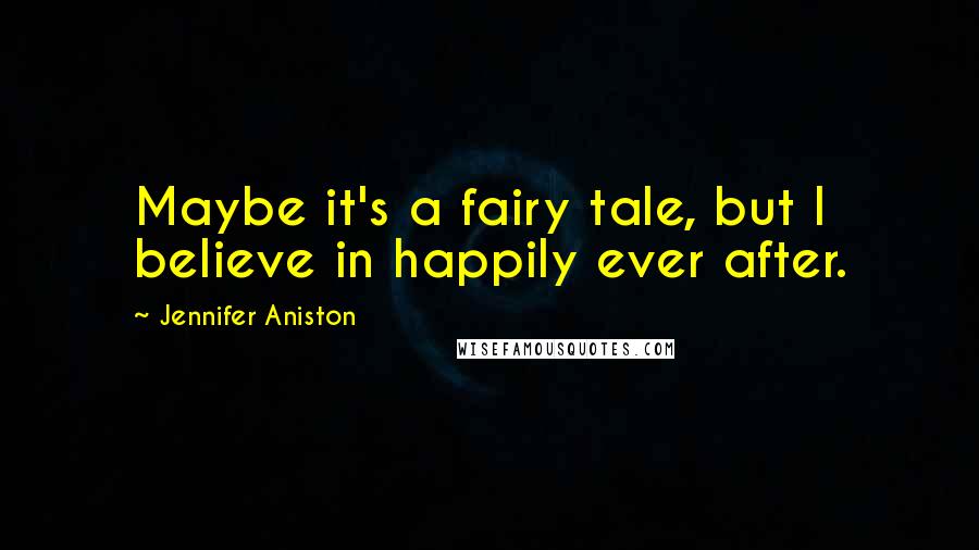 Jennifer Aniston Quotes: Maybe it's a fairy tale, but I believe in happily ever after.