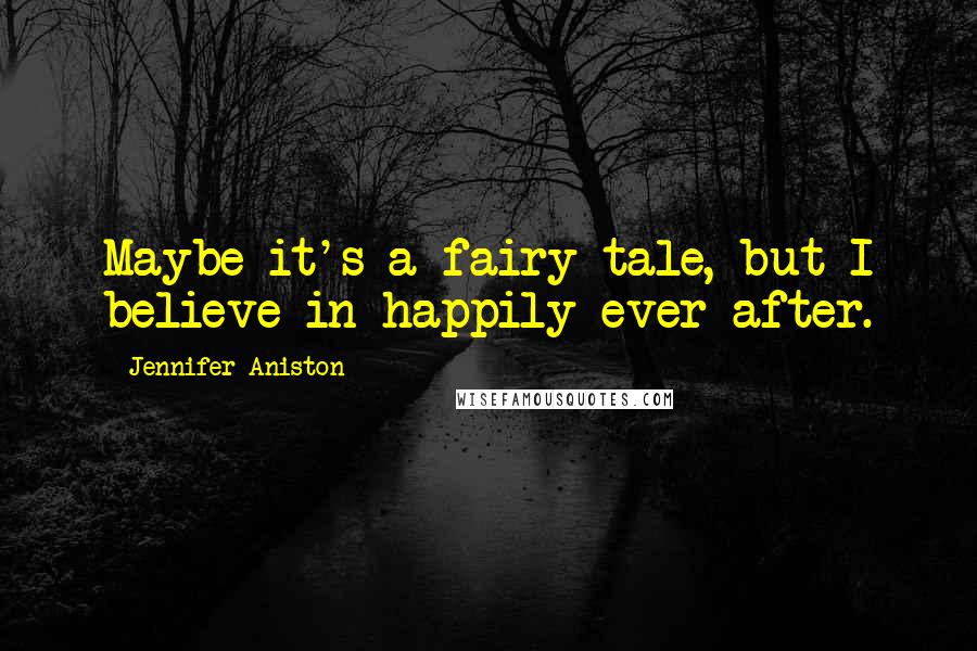 Jennifer Aniston Quotes: Maybe it's a fairy tale, but I believe in happily ever after.