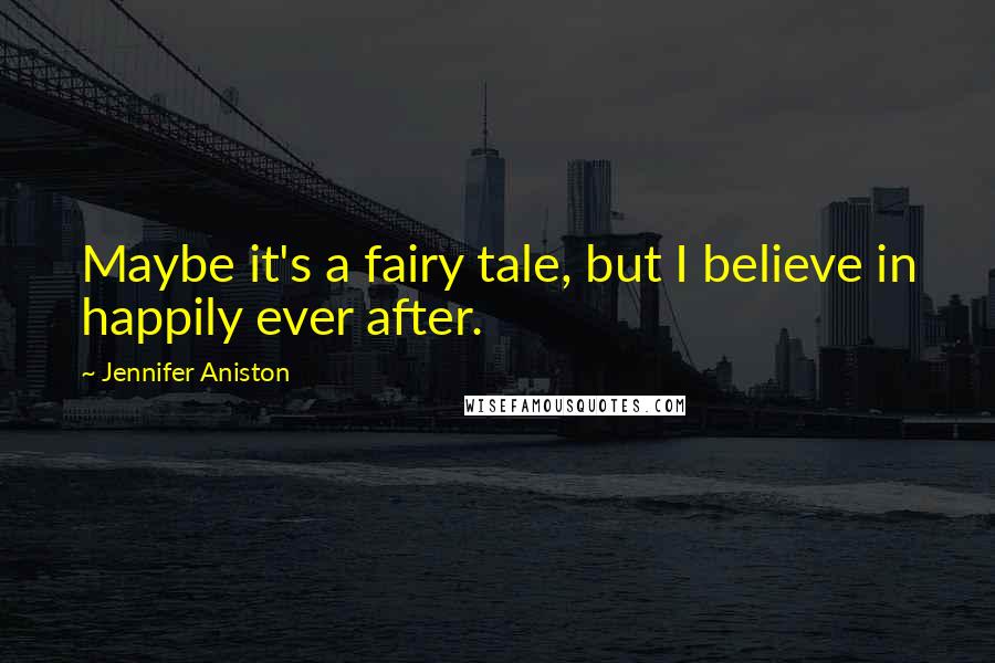 Jennifer Aniston Quotes: Maybe it's a fairy tale, but I believe in happily ever after.