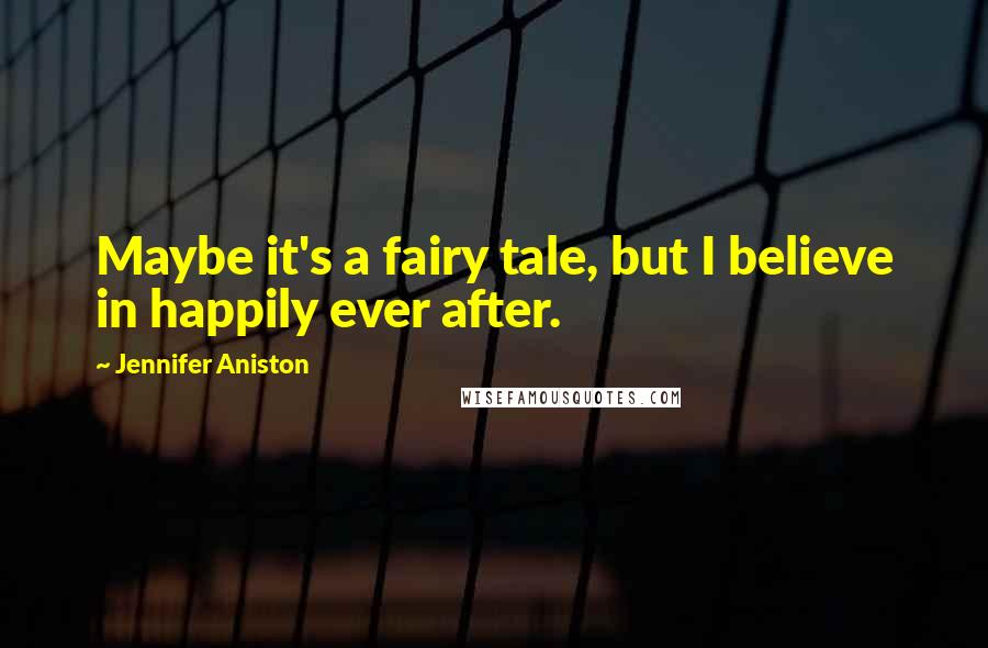Jennifer Aniston Quotes: Maybe it's a fairy tale, but I believe in happily ever after.