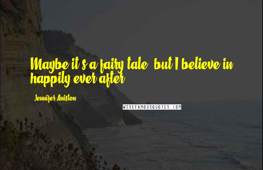 Jennifer Aniston Quotes: Maybe it's a fairy tale, but I believe in happily ever after.