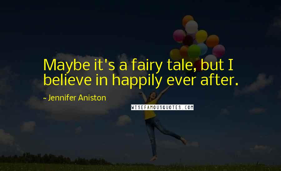 Jennifer Aniston Quotes: Maybe it's a fairy tale, but I believe in happily ever after.