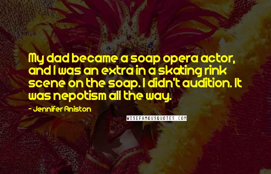 Jennifer Aniston Quotes: My dad became a soap opera actor, and I was an extra in a skating rink scene on the soap. I didn't audition. It was nepotism all the way.