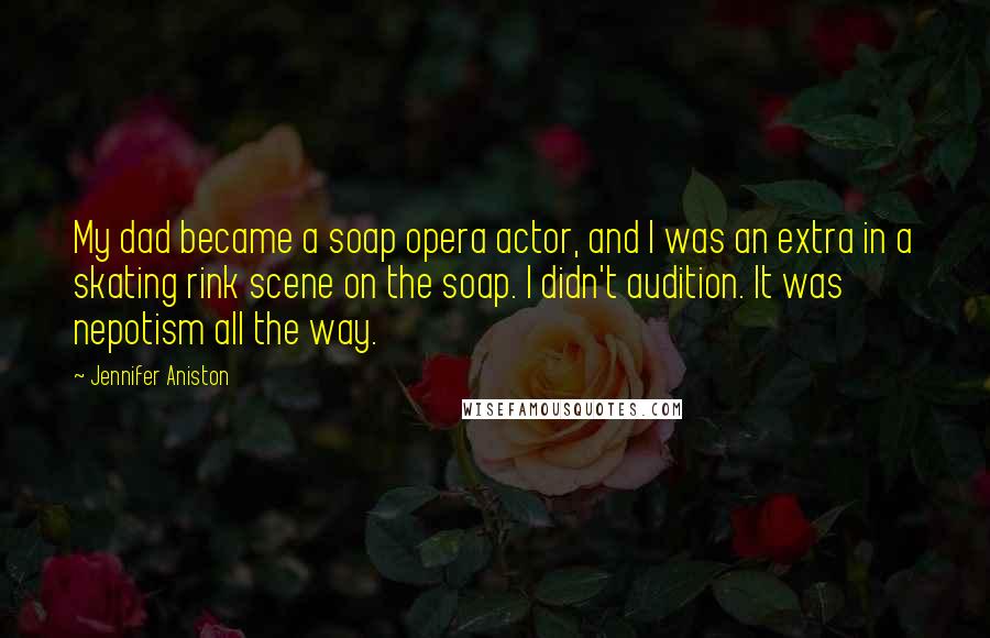 Jennifer Aniston Quotes: My dad became a soap opera actor, and I was an extra in a skating rink scene on the soap. I didn't audition. It was nepotism all the way.