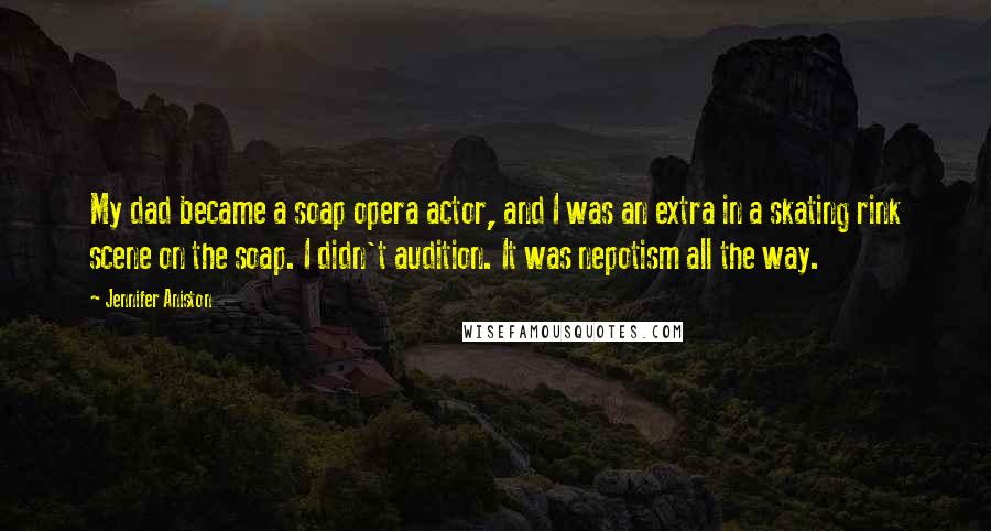 Jennifer Aniston Quotes: My dad became a soap opera actor, and I was an extra in a skating rink scene on the soap. I didn't audition. It was nepotism all the way.