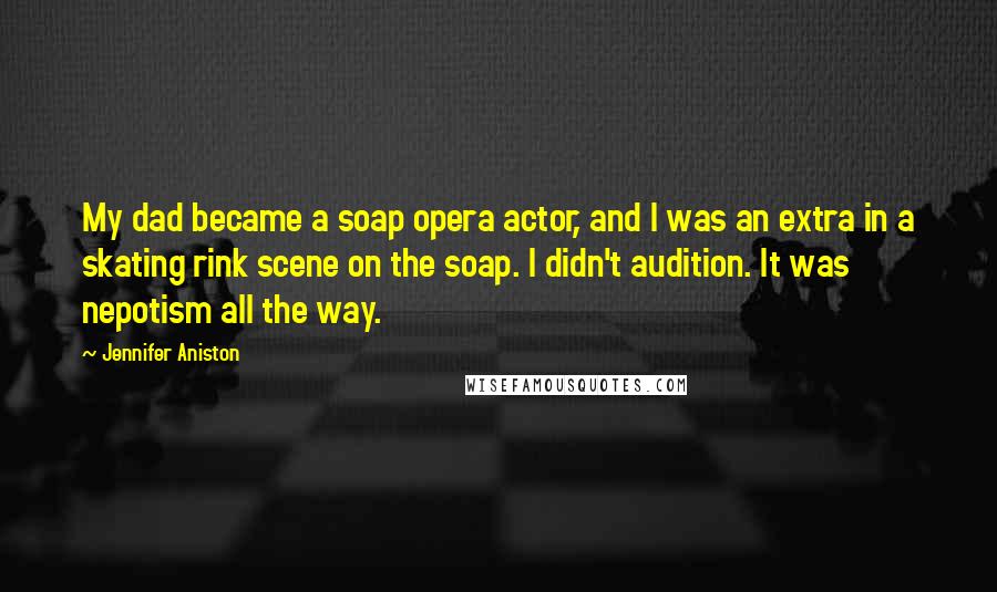 Jennifer Aniston Quotes: My dad became a soap opera actor, and I was an extra in a skating rink scene on the soap. I didn't audition. It was nepotism all the way.