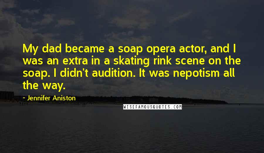 Jennifer Aniston Quotes: My dad became a soap opera actor, and I was an extra in a skating rink scene on the soap. I didn't audition. It was nepotism all the way.