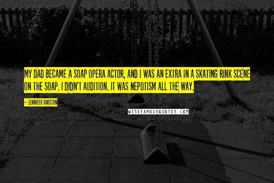 Jennifer Aniston Quotes: My dad became a soap opera actor, and I was an extra in a skating rink scene on the soap. I didn't audition. It was nepotism all the way.