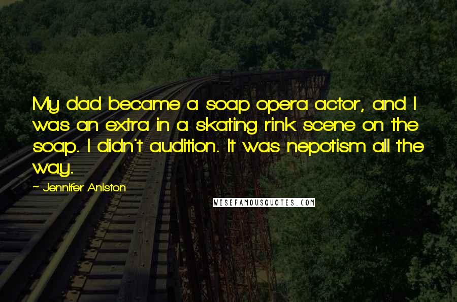 Jennifer Aniston Quotes: My dad became a soap opera actor, and I was an extra in a skating rink scene on the soap. I didn't audition. It was nepotism all the way.