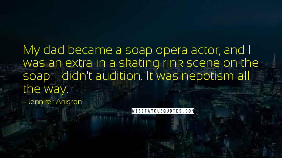 Jennifer Aniston Quotes: My dad became a soap opera actor, and I was an extra in a skating rink scene on the soap. I didn't audition. It was nepotism all the way.