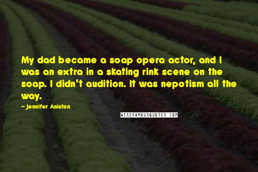 Jennifer Aniston Quotes: My dad became a soap opera actor, and I was an extra in a skating rink scene on the soap. I didn't audition. It was nepotism all the way.