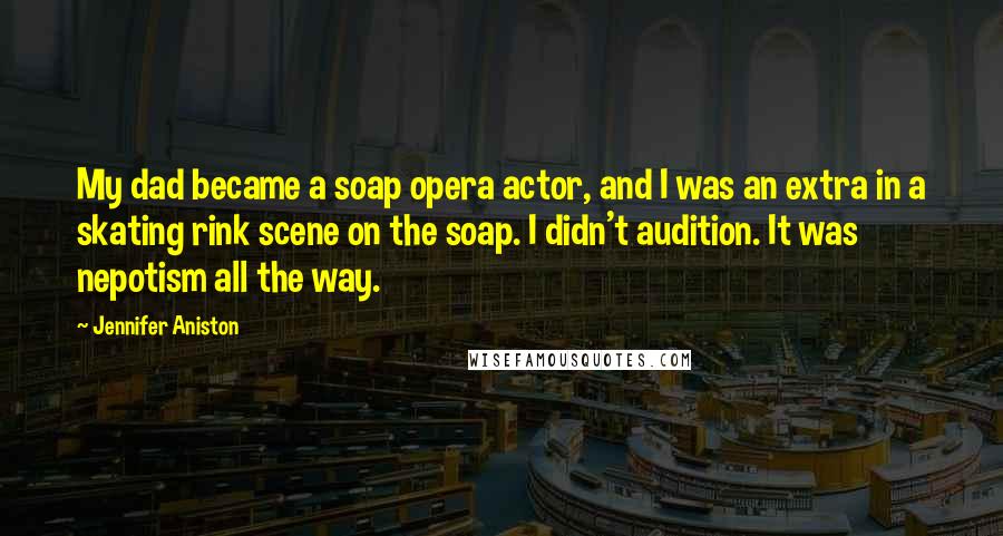 Jennifer Aniston Quotes: My dad became a soap opera actor, and I was an extra in a skating rink scene on the soap. I didn't audition. It was nepotism all the way.